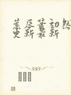 叶辰萧初然刚刚更新最新