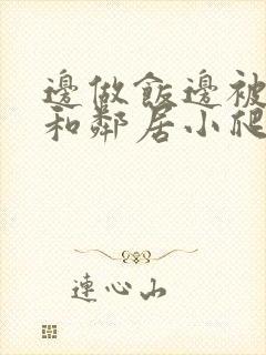 边做饭边被躁我和邻居小爬爬