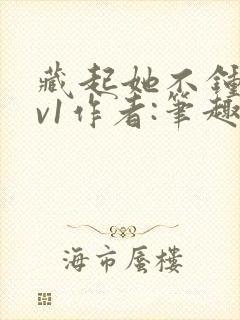 藏起她不钟情1v1作者:笔趣阁免费阅读