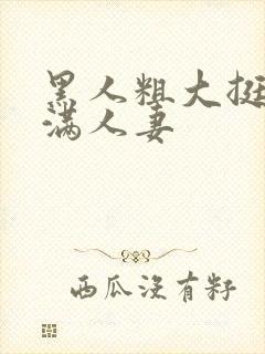 黑人粗大挺进灌满人妻