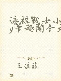 泳裤战士小说by笔趣阁全文免费阅读笔