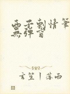 西子刺情笔趣阁无弹窗