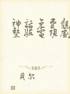 神话免费观看完整版电视剧全集