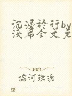 沉浸于行by顾浅希全文免费阅读笔趣阁封面
