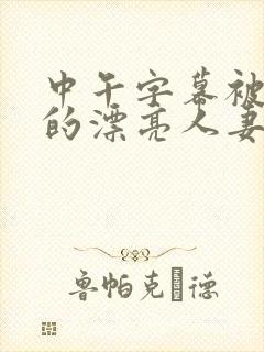 中午字幕被侵犯的漂亮人妻