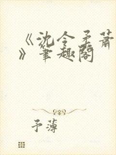 《沈令柔萧清濯》笔趣阁