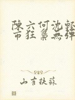 陈六何沈轻舞都市狂枭无弹窗