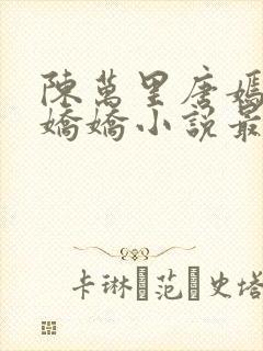 陈万里唐嫣然宋娇娇小说最新章节更