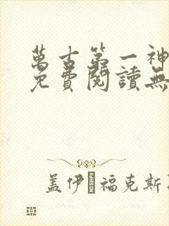 万古第一神全文免费阅读无弹窗