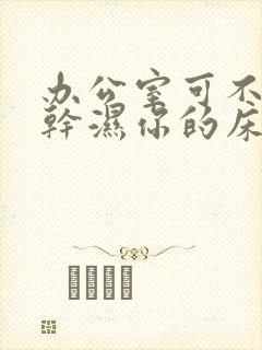 办公室可不可以干湿你的床垫