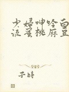 少妇呻吟白浆直流蜜桃麻豆