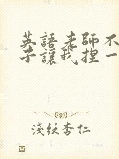 英语老师不戴罩子让我捏一节课的