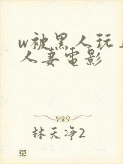 w被黑人玩弄的人妻电影