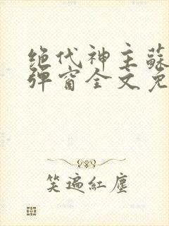 绝代神主苏莫无弹窗全文免费阅读