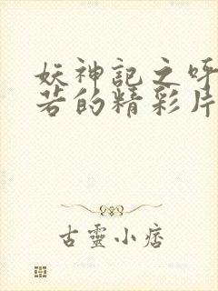 妖神记之呼延兰若的精彩片段