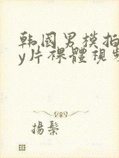 韩国男模拍gay片裸体视频