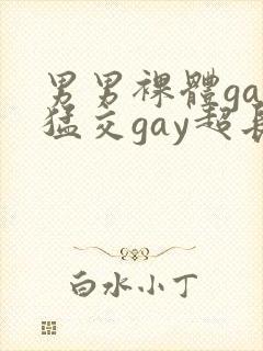 男男裸体gay猛交gay超长视频