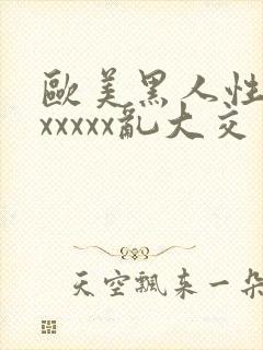 欧美黑人性猛交xxxxx乱大交