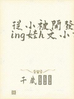 从小被开发成ying娃h文小说