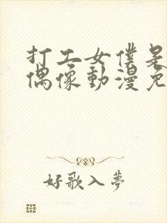 打工女仆是少女偶像动漫免费观看