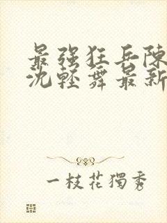 最强狂兵陈六何沈轻舞最新更新