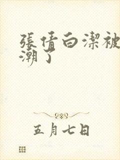 张倩白洁被弄高潮了