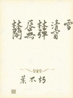 林辰林清雪笔趣阁无弹窗