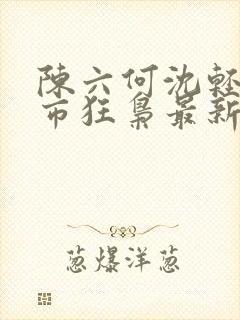 陈六何沈轻舞都市狂枭最新章节归一