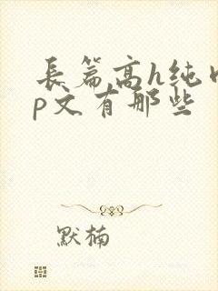 长篇高h纯肉np文有那些