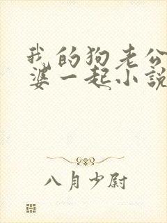 我的狗老公拉婆婆一起小说最新章节在线阅读