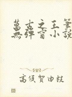 万古之王笔趣阁无弹窗小说