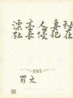 漂亮人妻秘书被社长侵犯在线播放