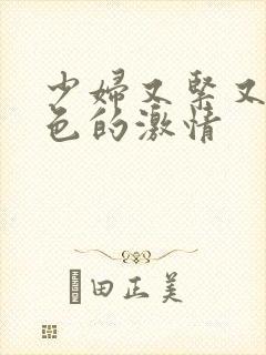 少妇又紧又爽又色的激情