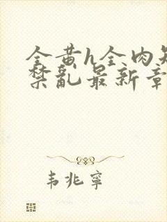 全黄h全肉短篇禁乱最新章节