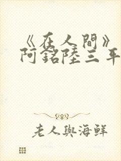 《在人间》采薇阿铭陆三平小说