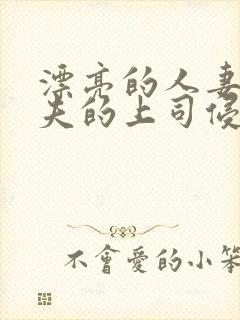 漂亮的人妻被丈夫的上司侵犯