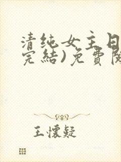 清纯女主日常(完结)免费阅读笔趣阁