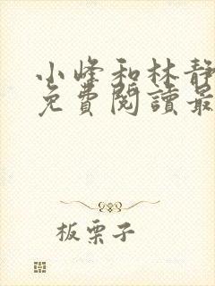 小峰和林静全文免费阅读最新章节更