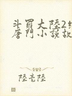 斗罗大陆2绝世唐门小说故事大概