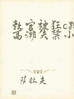 教官被狂c躁到高潮失禁小说