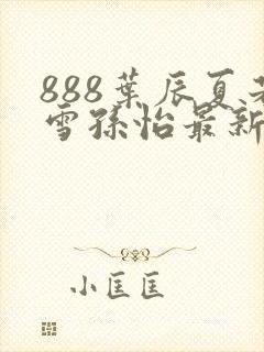 888叶辰夏若雪孙怡最新章节八一