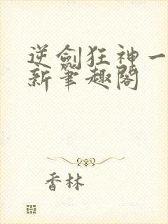 逆剑狂神一剑清新笔趣阁