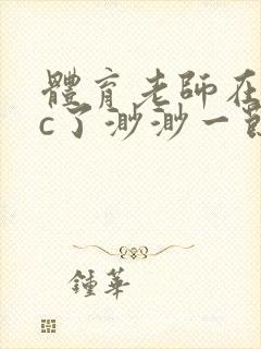 体育老师在单杠c了渺渺一节课