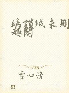 鹅锁绒未删减笔趣阁