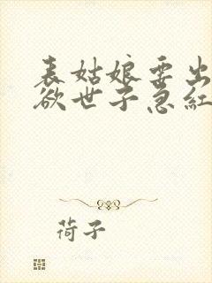 表姑娘要出嫁禁欲世子急红眼笔趣阁