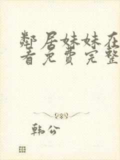 邻居妹妹在线观看免费完整版中字电视剧全集