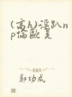(高h)淫趴np伦欧美封面