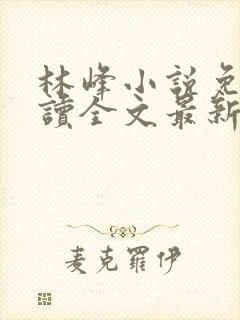 林峰小说免费阅读全文最新章节顶点