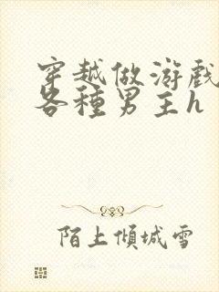 穿越做游戏要和各种男主h