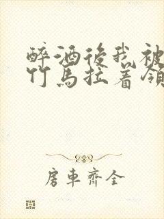 醉酒后我被青梅竹马拉着领证了